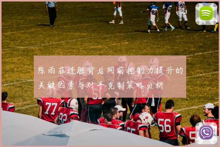 陈雨菲连胜背后网前控制力提升的关键因素与对手克制策略分析