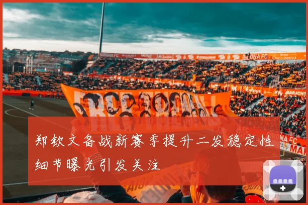 郑钦文备战新赛季提升二发稳定性细节曝光引发关注