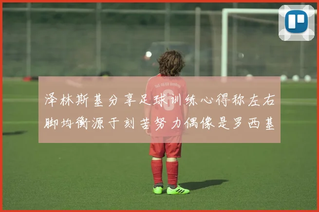 泽林斯基分享足球训练心得称左右脚均衡源于刻苦努力偶像是罗西基