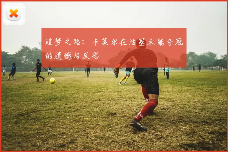 追梦之路：卡莱尔在活塞未能夺冠的遗憾与反思