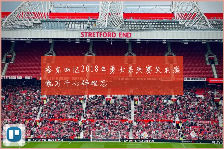 塔克回忆2018年勇士系列赛失利感慨万千心碎难忘