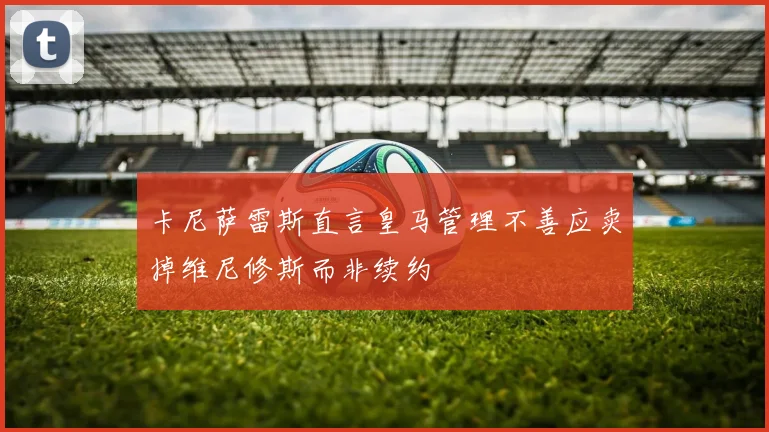 卡尼萨雷斯直言皇马管理不善应卖掉维尼修斯而非续约