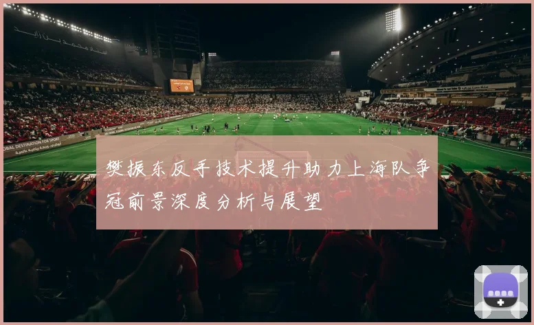 樊振东反手技术提升助力上海队争冠前景深度分析与展望