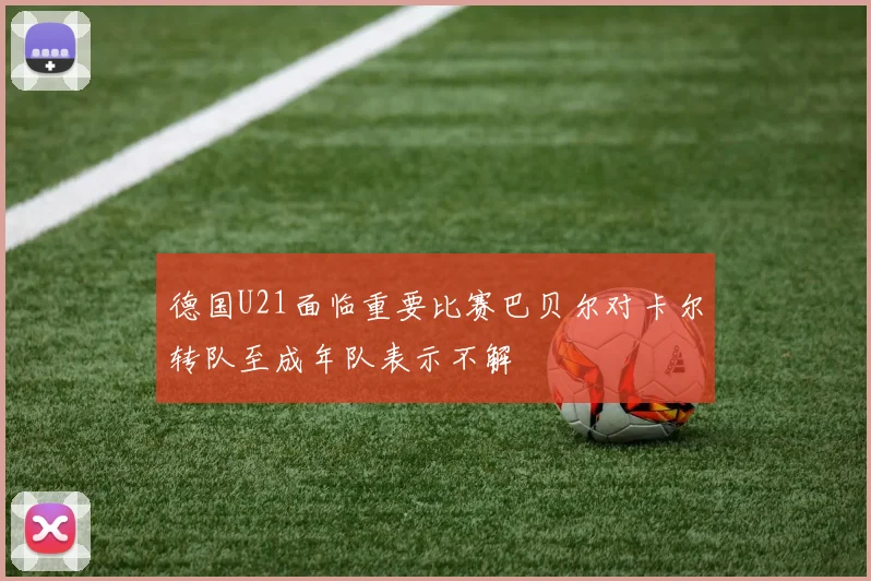德国U21面临重要比赛巴贝尔对卡尔转队至成年队表示不解