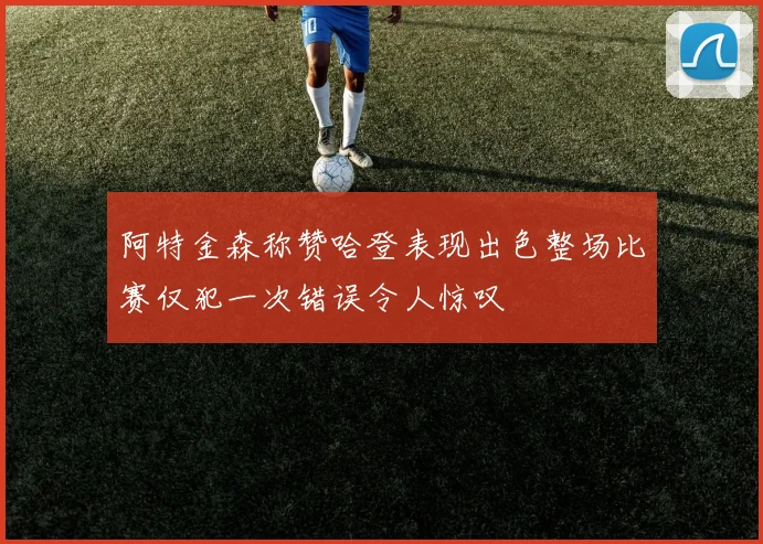 阿特金森称赞哈登表现出色整场比赛仅犯一次错误令人惊叹