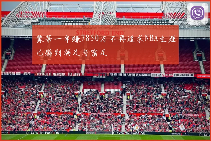 蒙蒂一年赚7850万不再追求NBA生涯已感到满足与富足