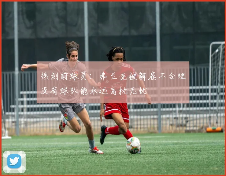 热刺前球员：弗兰克被解雇不合理没有球队能永远高枕无忧