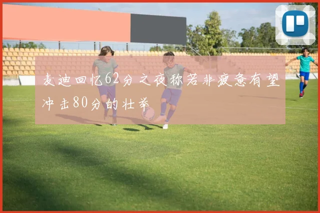 麦迪回忆62分之夜称若非疲惫有望冲击80分的壮举