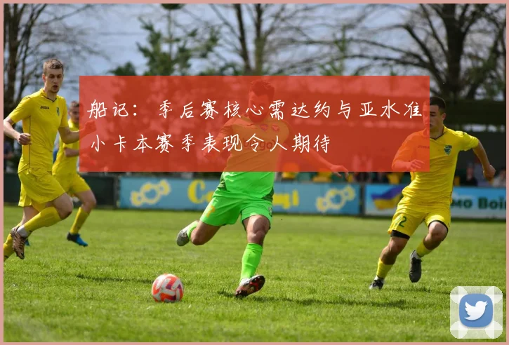 船记：季后赛核心需达约与亚水准小卡本赛季表现令人期待