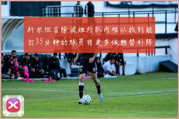 科尔坦言除波姐外队内难以找到能打35分钟的球员将更多依赖替补阵容