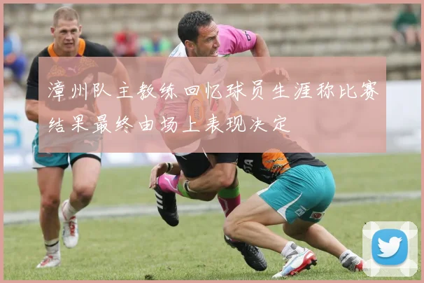 漳州队主教练回忆球员生涯称比赛结果最终由场上表现决定